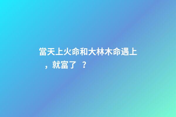 當天上火命和大林木命遇上，就富了？